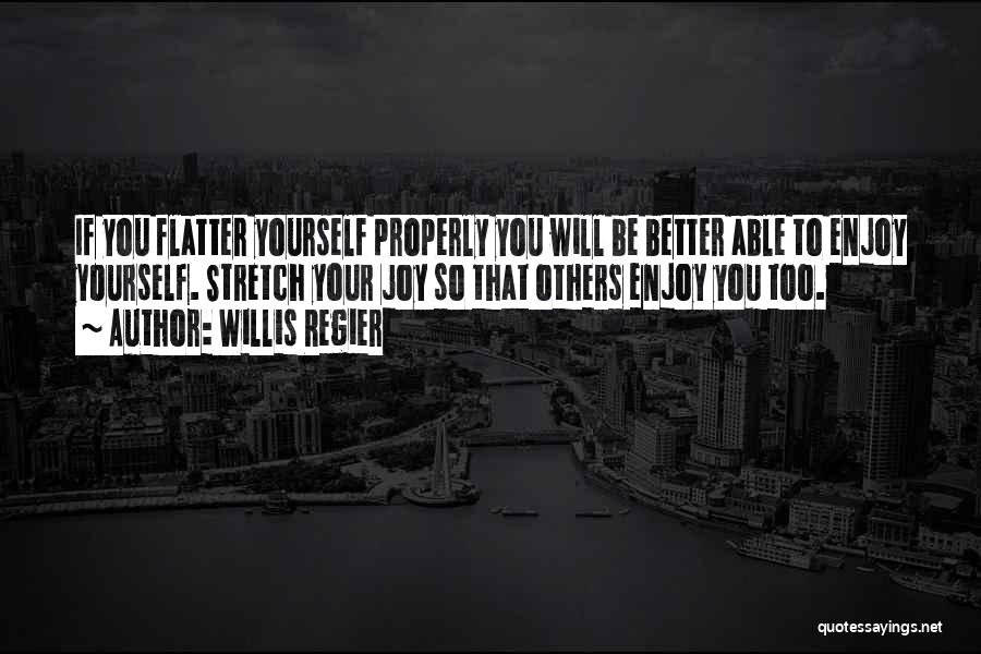 Willis Regier Quotes: If You Flatter Yourself Properly You Will Be Better Able To Enjoy Yourself. Stretch Your Joy So That Others Enjoy