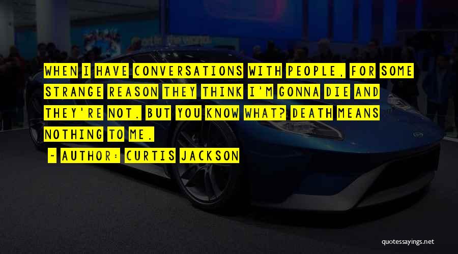 Curtis Jackson Quotes: When I Have Conversations With People, For Some Strange Reason They Think I'm Gonna Die And They're Not. But You