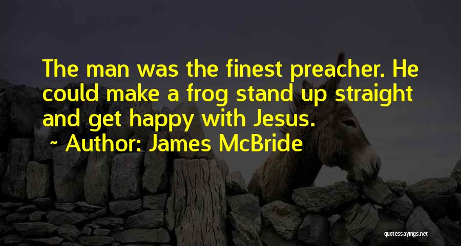 James McBride Quotes: The Man Was The Finest Preacher. He Could Make A Frog Stand Up Straight And Get Happy With Jesus.