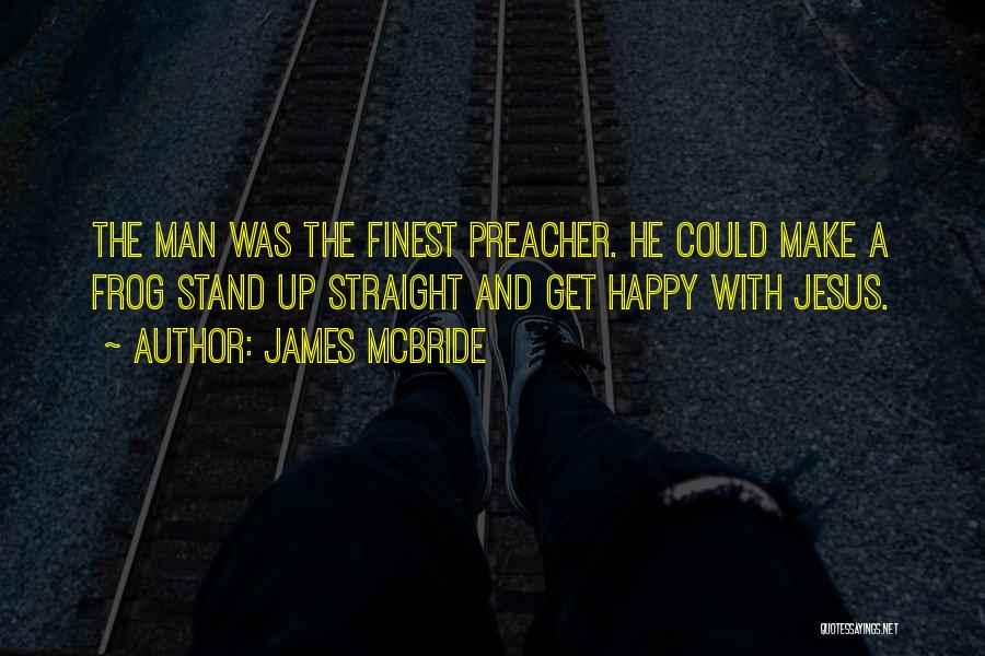 James McBride Quotes: The Man Was The Finest Preacher. He Could Make A Frog Stand Up Straight And Get Happy With Jesus.
