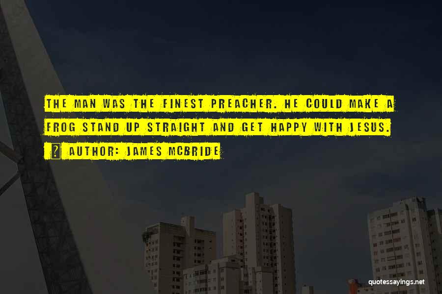 James McBride Quotes: The Man Was The Finest Preacher. He Could Make A Frog Stand Up Straight And Get Happy With Jesus.