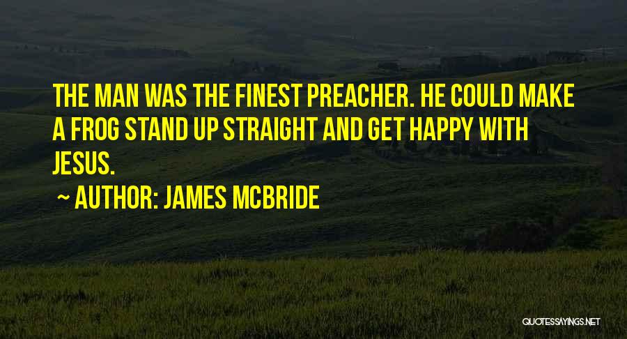 James McBride Quotes: The Man Was The Finest Preacher. He Could Make A Frog Stand Up Straight And Get Happy With Jesus.