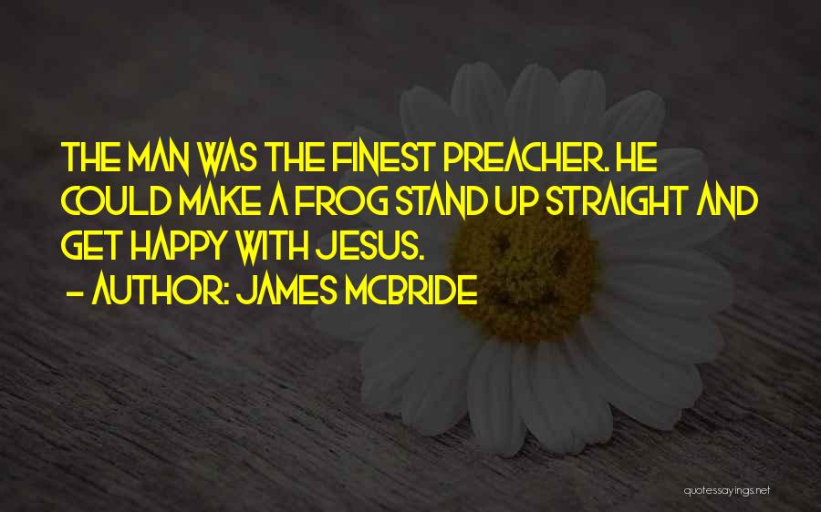 James McBride Quotes: The Man Was The Finest Preacher. He Could Make A Frog Stand Up Straight And Get Happy With Jesus.