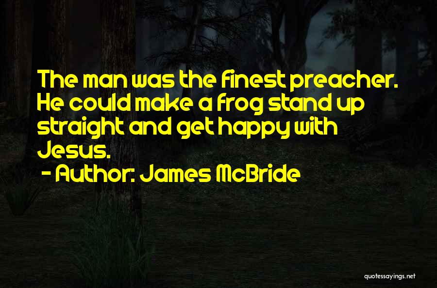 James McBride Quotes: The Man Was The Finest Preacher. He Could Make A Frog Stand Up Straight And Get Happy With Jesus.