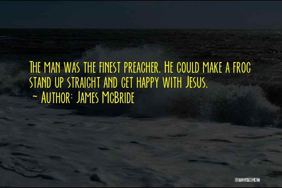 James McBride Quotes: The Man Was The Finest Preacher. He Could Make A Frog Stand Up Straight And Get Happy With Jesus.