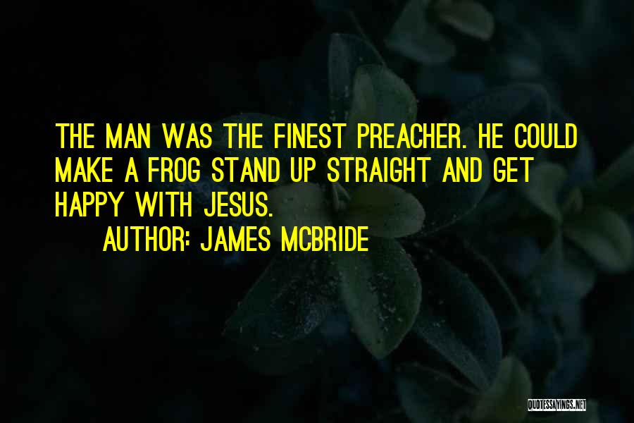James McBride Quotes: The Man Was The Finest Preacher. He Could Make A Frog Stand Up Straight And Get Happy With Jesus.