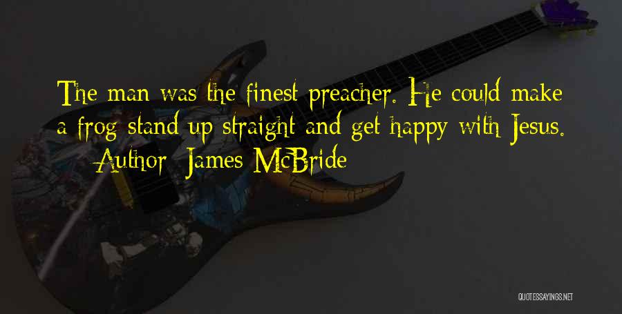 James McBride Quotes: The Man Was The Finest Preacher. He Could Make A Frog Stand Up Straight And Get Happy With Jesus.