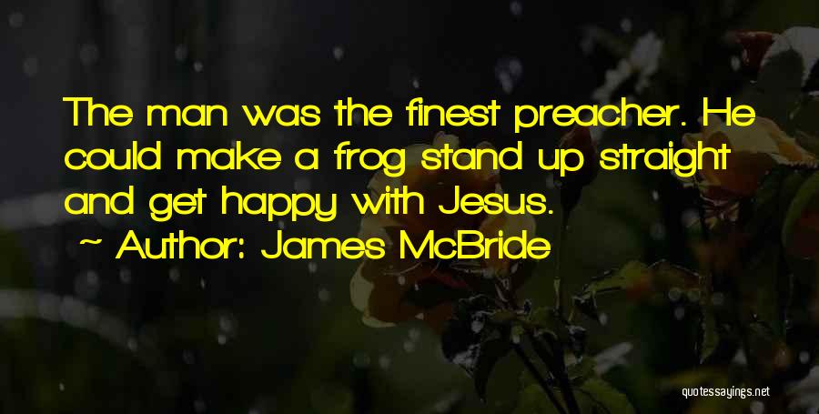 James McBride Quotes: The Man Was The Finest Preacher. He Could Make A Frog Stand Up Straight And Get Happy With Jesus.