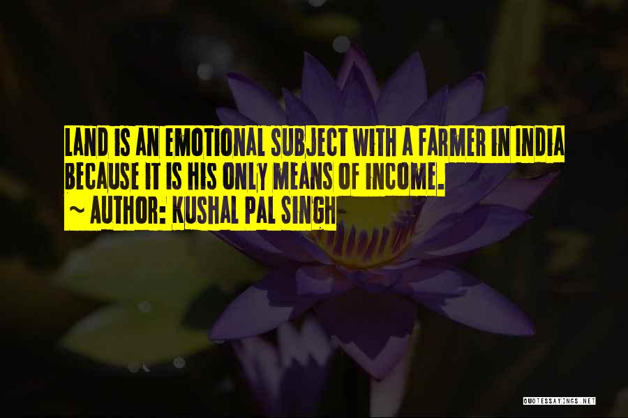 Kushal Pal Singh Quotes: Land Is An Emotional Subject With A Farmer In India Because It Is His Only Means Of Income.