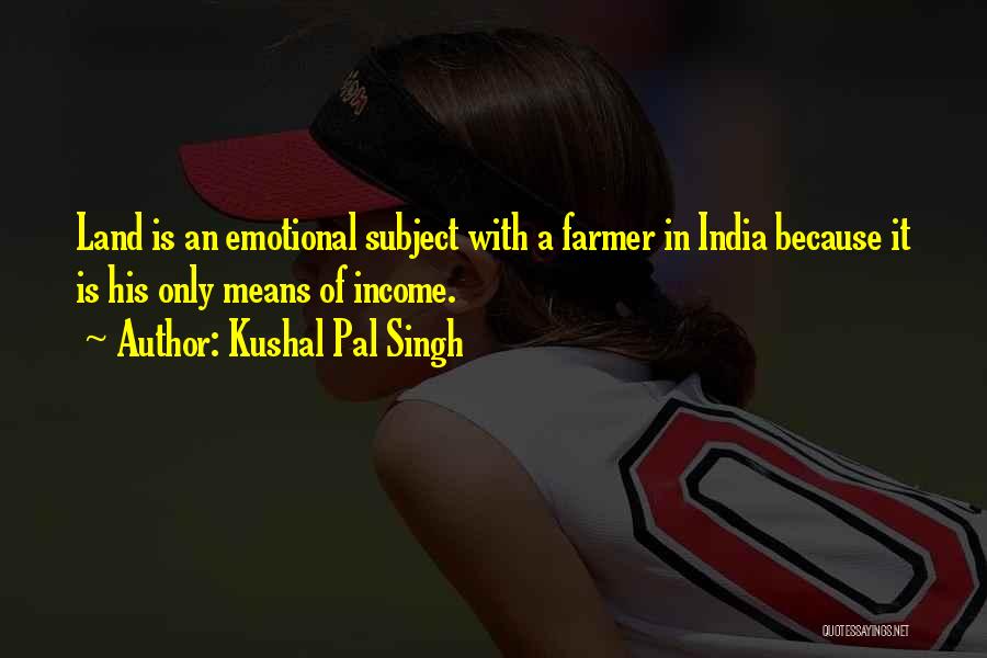 Kushal Pal Singh Quotes: Land Is An Emotional Subject With A Farmer In India Because It Is His Only Means Of Income.