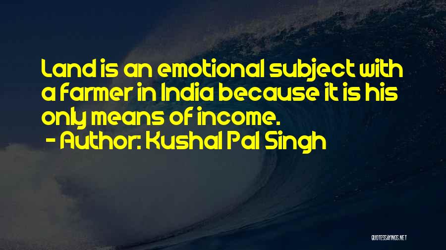 Kushal Pal Singh Quotes: Land Is An Emotional Subject With A Farmer In India Because It Is His Only Means Of Income.