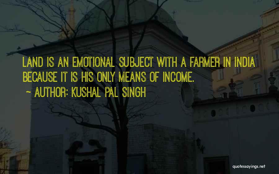 Kushal Pal Singh Quotes: Land Is An Emotional Subject With A Farmer In India Because It Is His Only Means Of Income.