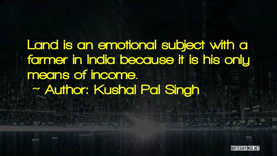 Kushal Pal Singh Quotes: Land Is An Emotional Subject With A Farmer In India Because It Is His Only Means Of Income.
