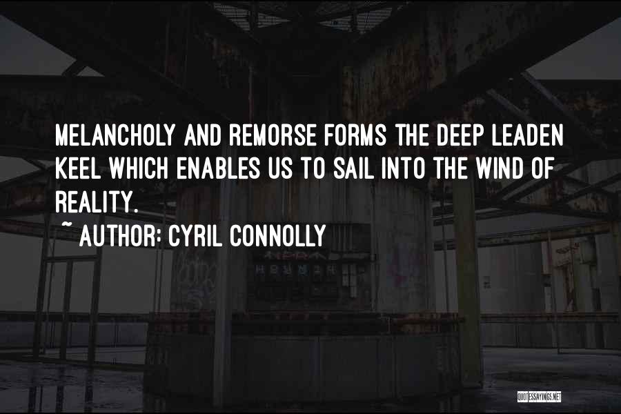 Cyril Connolly Quotes: Melancholy And Remorse Forms The Deep Leaden Keel Which Enables Us To Sail Into The Wind Of Reality.