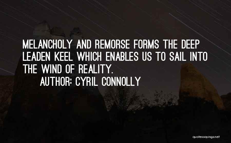 Cyril Connolly Quotes: Melancholy And Remorse Forms The Deep Leaden Keel Which Enables Us To Sail Into The Wind Of Reality.