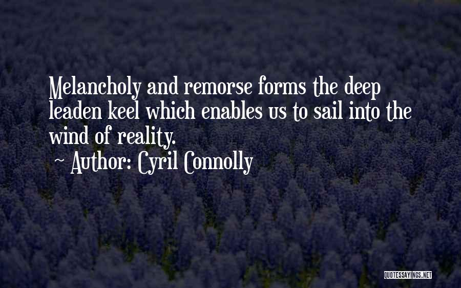 Cyril Connolly Quotes: Melancholy And Remorse Forms The Deep Leaden Keel Which Enables Us To Sail Into The Wind Of Reality.