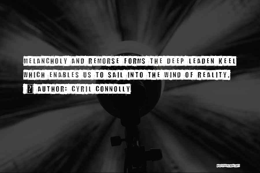 Cyril Connolly Quotes: Melancholy And Remorse Forms The Deep Leaden Keel Which Enables Us To Sail Into The Wind Of Reality.