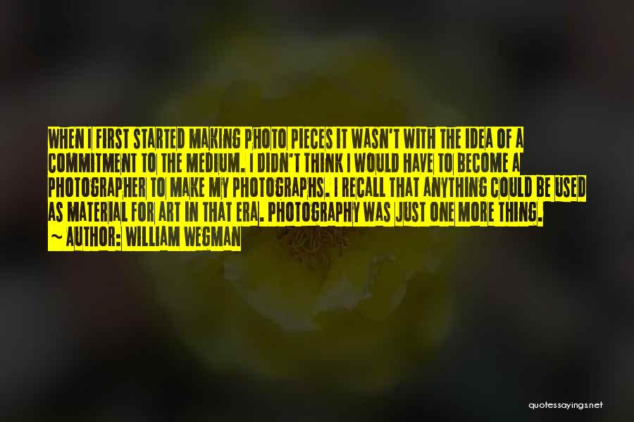 William Wegman Quotes: When I First Started Making Photo Pieces It Wasn't With The Idea Of A Commitment To The Medium. I Didn't