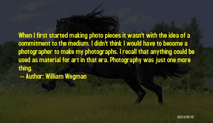 William Wegman Quotes: When I First Started Making Photo Pieces It Wasn't With The Idea Of A Commitment To The Medium. I Didn't