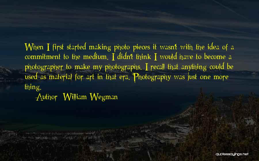 William Wegman Quotes: When I First Started Making Photo Pieces It Wasn't With The Idea Of A Commitment To The Medium. I Didn't