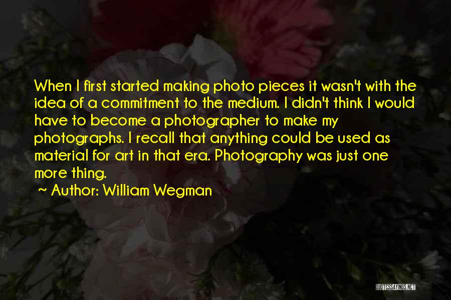 William Wegman Quotes: When I First Started Making Photo Pieces It Wasn't With The Idea Of A Commitment To The Medium. I Didn't