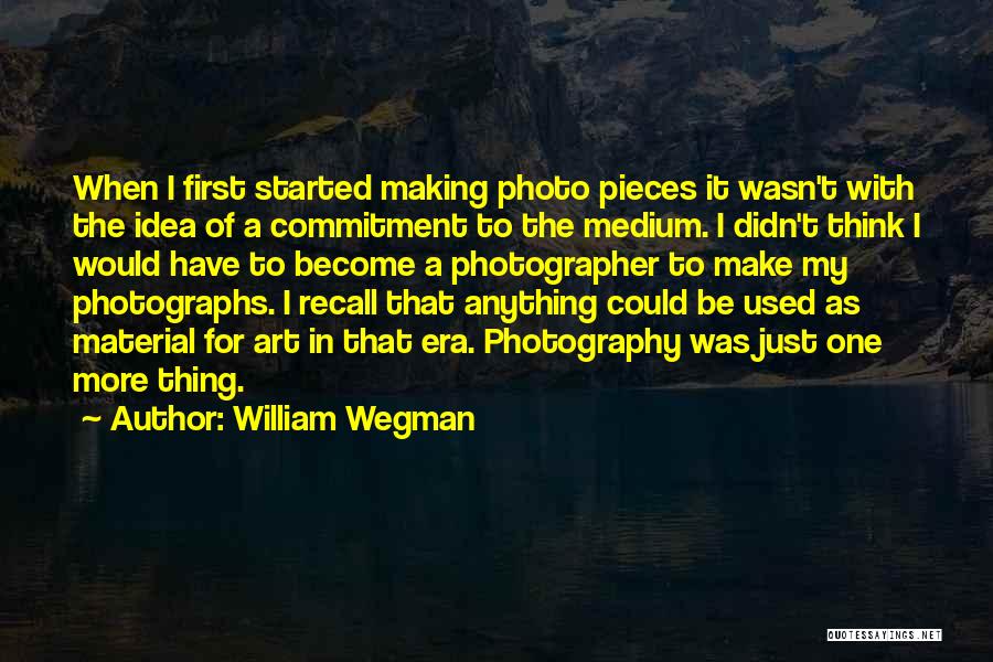 William Wegman Quotes: When I First Started Making Photo Pieces It Wasn't With The Idea Of A Commitment To The Medium. I Didn't