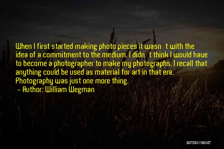 William Wegman Quotes: When I First Started Making Photo Pieces It Wasn't With The Idea Of A Commitment To The Medium. I Didn't