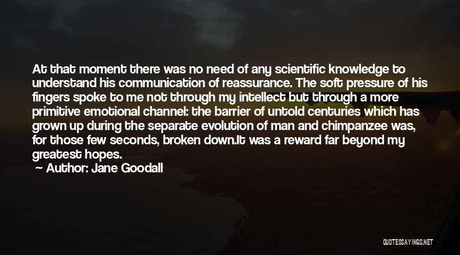 Jane Goodall Quotes: At That Moment There Was No Need Of Any Scientific Knowledge To Understand His Communication Of Reassurance. The Soft Pressure