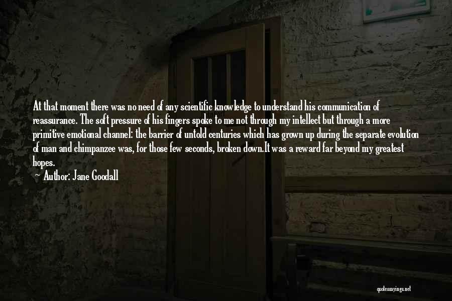 Jane Goodall Quotes: At That Moment There Was No Need Of Any Scientific Knowledge To Understand His Communication Of Reassurance. The Soft Pressure
