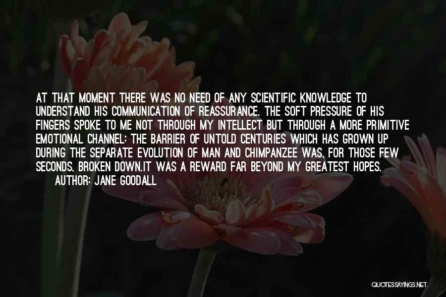 Jane Goodall Quotes: At That Moment There Was No Need Of Any Scientific Knowledge To Understand His Communication Of Reassurance. The Soft Pressure