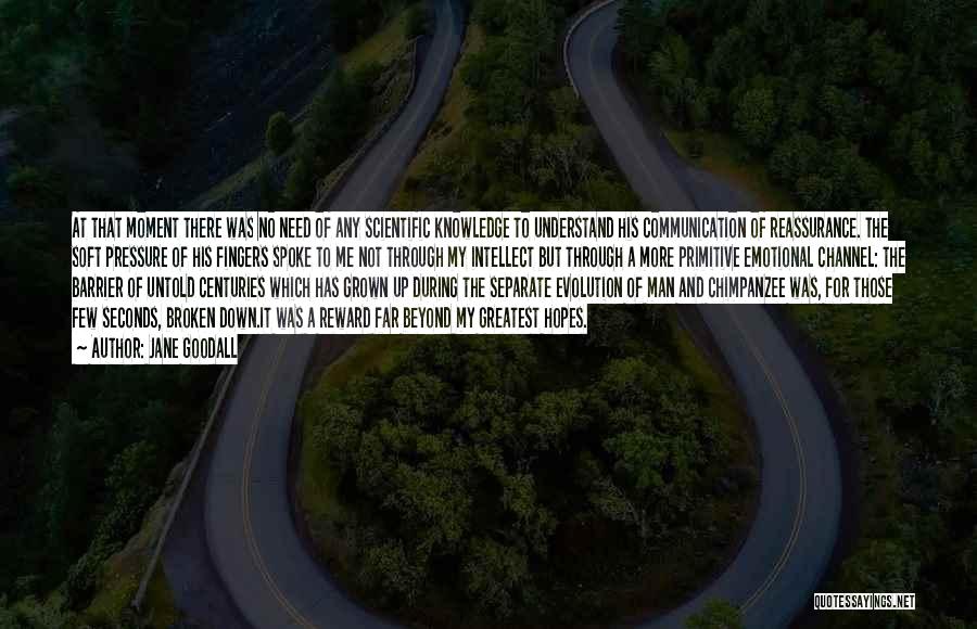 Jane Goodall Quotes: At That Moment There Was No Need Of Any Scientific Knowledge To Understand His Communication Of Reassurance. The Soft Pressure