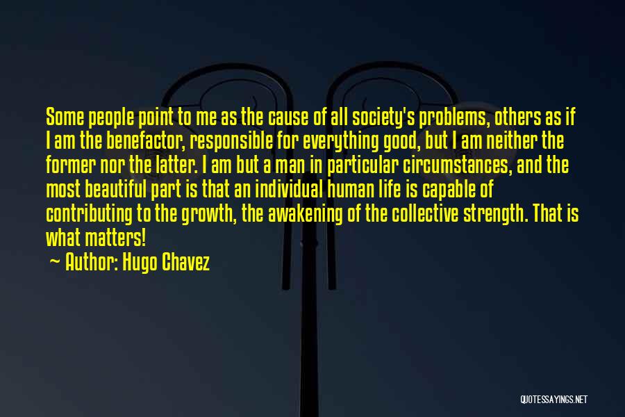 Hugo Chavez Quotes: Some People Point To Me As The Cause Of All Society's Problems, Others As If I Am The Benefactor, Responsible