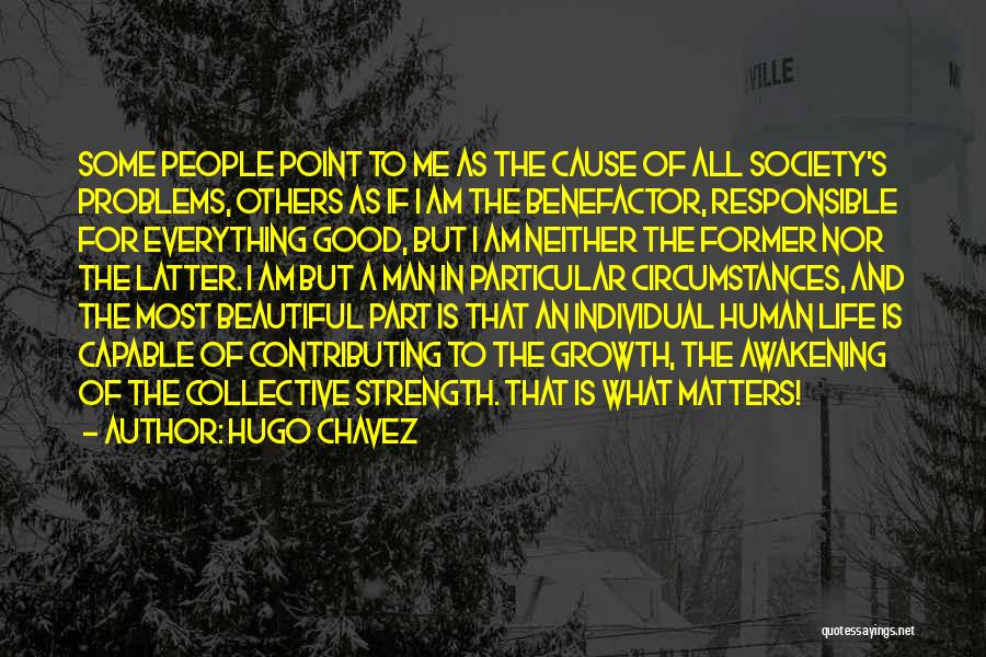 Hugo Chavez Quotes: Some People Point To Me As The Cause Of All Society's Problems, Others As If I Am The Benefactor, Responsible