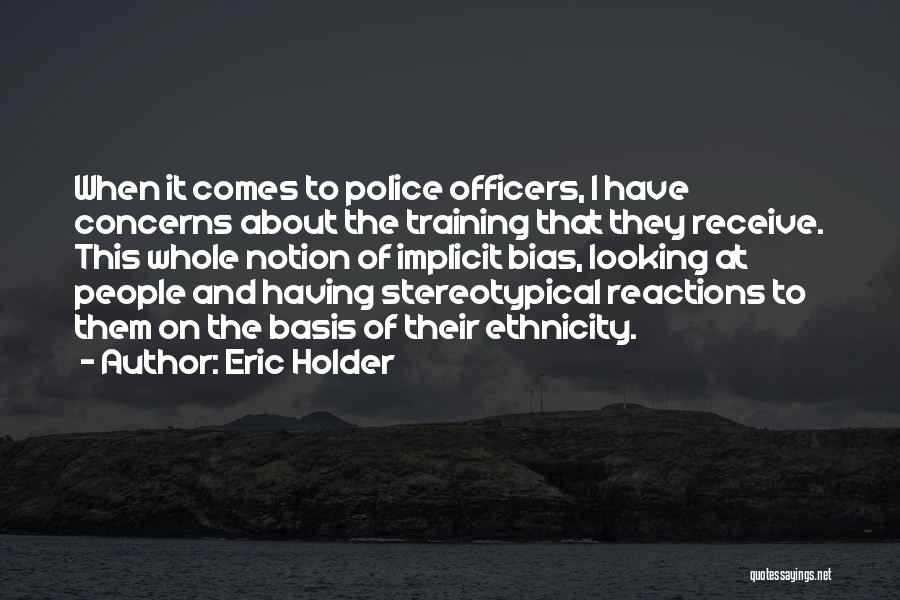 Eric Holder Quotes: When It Comes To Police Officers, I Have Concerns About The Training That They Receive. This Whole Notion Of Implicit