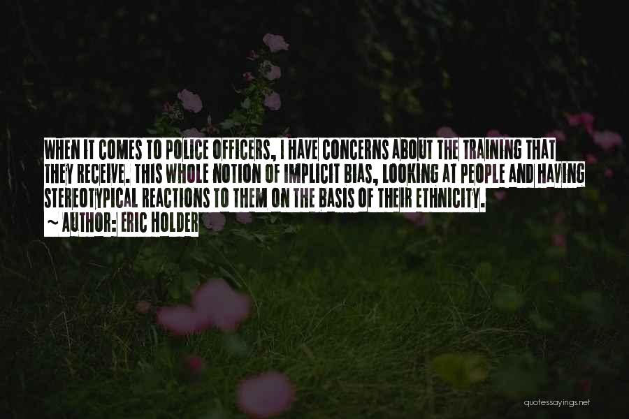 Eric Holder Quotes: When It Comes To Police Officers, I Have Concerns About The Training That They Receive. This Whole Notion Of Implicit