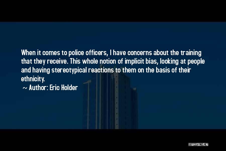 Eric Holder Quotes: When It Comes To Police Officers, I Have Concerns About The Training That They Receive. This Whole Notion Of Implicit