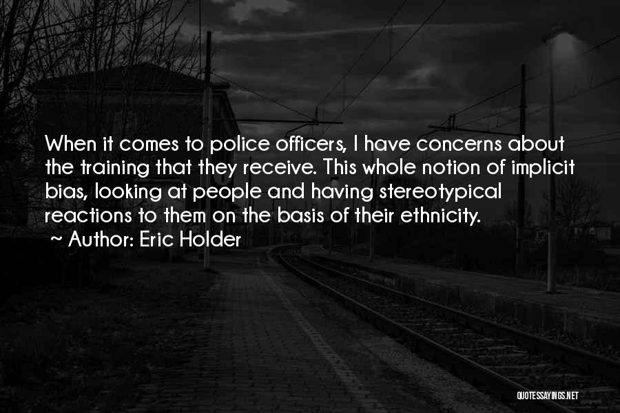 Eric Holder Quotes: When It Comes To Police Officers, I Have Concerns About The Training That They Receive. This Whole Notion Of Implicit