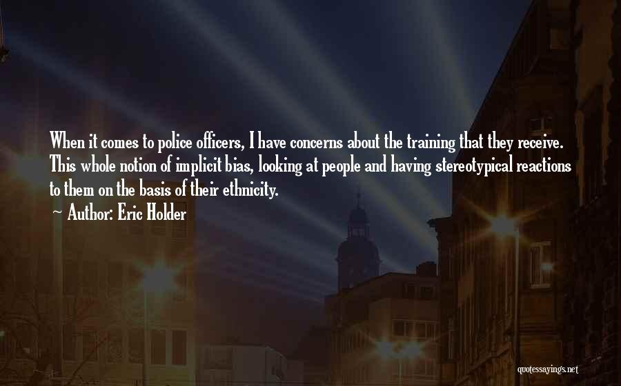 Eric Holder Quotes: When It Comes To Police Officers, I Have Concerns About The Training That They Receive. This Whole Notion Of Implicit