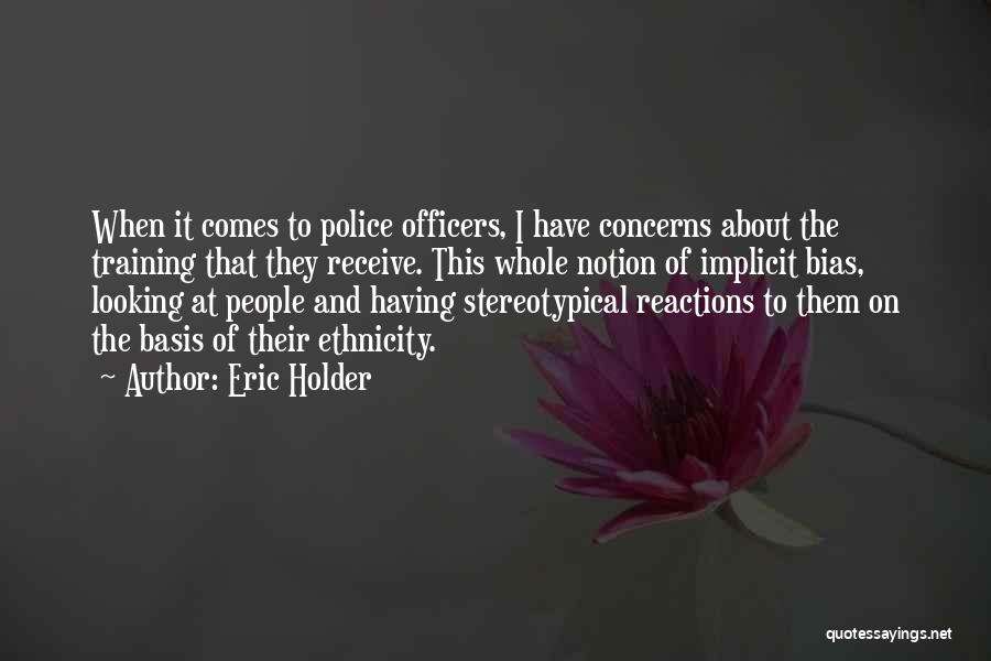 Eric Holder Quotes: When It Comes To Police Officers, I Have Concerns About The Training That They Receive. This Whole Notion Of Implicit