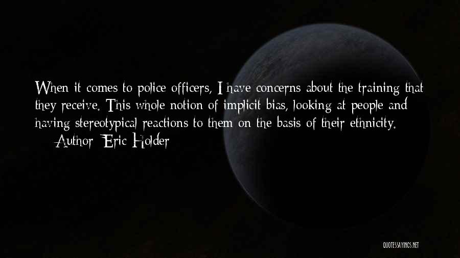 Eric Holder Quotes: When It Comes To Police Officers, I Have Concerns About The Training That They Receive. This Whole Notion Of Implicit