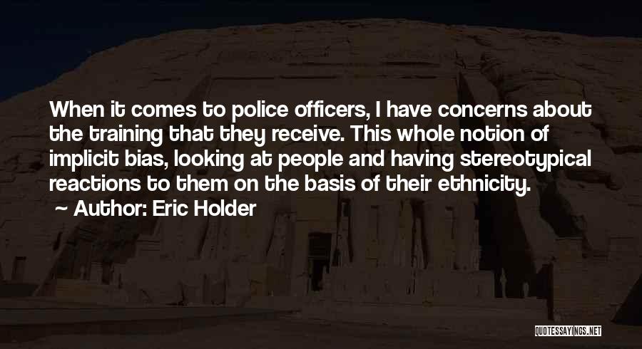 Eric Holder Quotes: When It Comes To Police Officers, I Have Concerns About The Training That They Receive. This Whole Notion Of Implicit