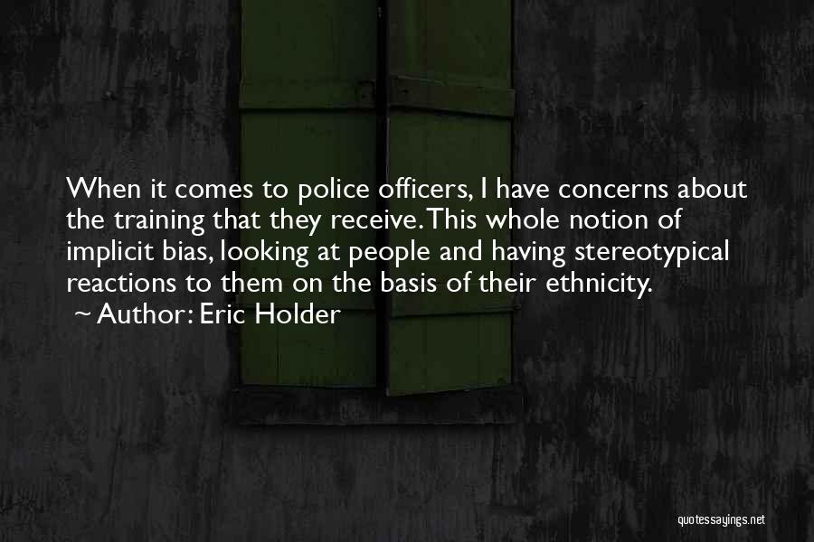 Eric Holder Quotes: When It Comes To Police Officers, I Have Concerns About The Training That They Receive. This Whole Notion Of Implicit