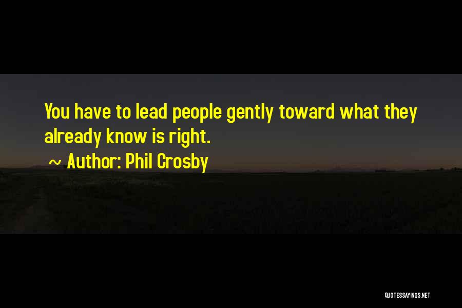 Phil Crosby Quotes: You Have To Lead People Gently Toward What They Already Know Is Right.