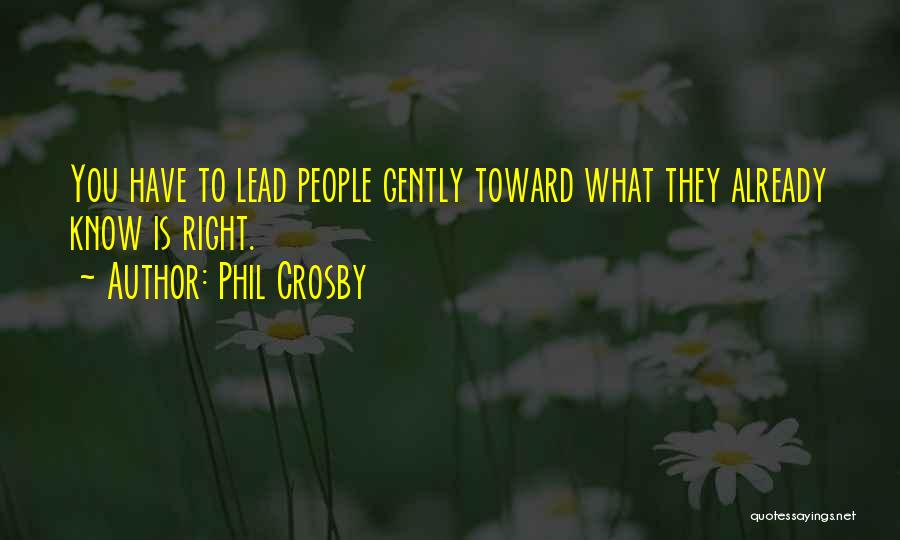 Phil Crosby Quotes: You Have To Lead People Gently Toward What They Already Know Is Right.