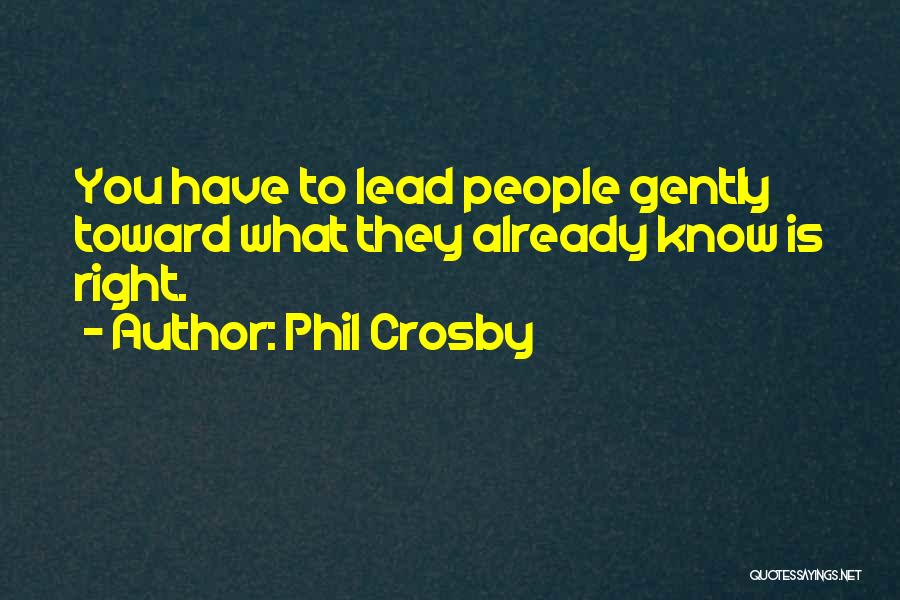 Phil Crosby Quotes: You Have To Lead People Gently Toward What They Already Know Is Right.