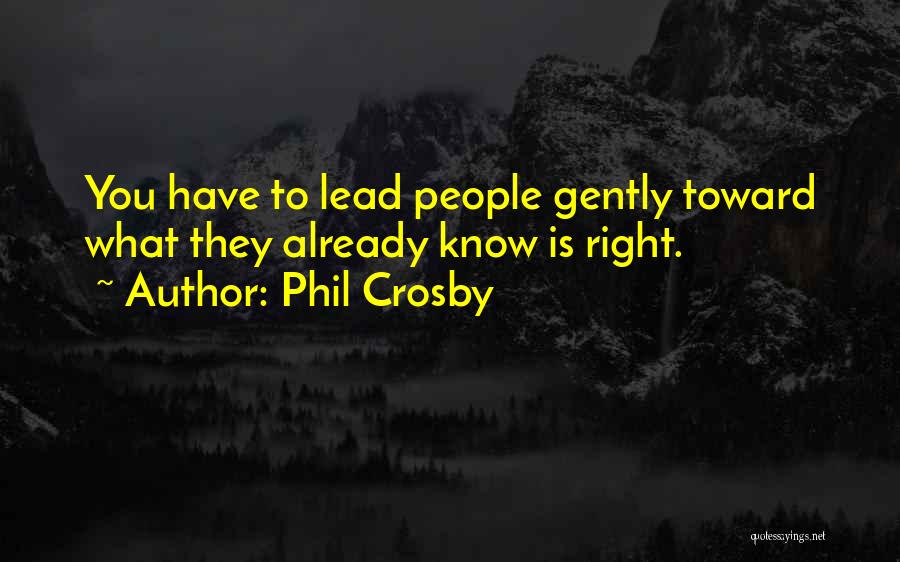 Phil Crosby Quotes: You Have To Lead People Gently Toward What They Already Know Is Right.