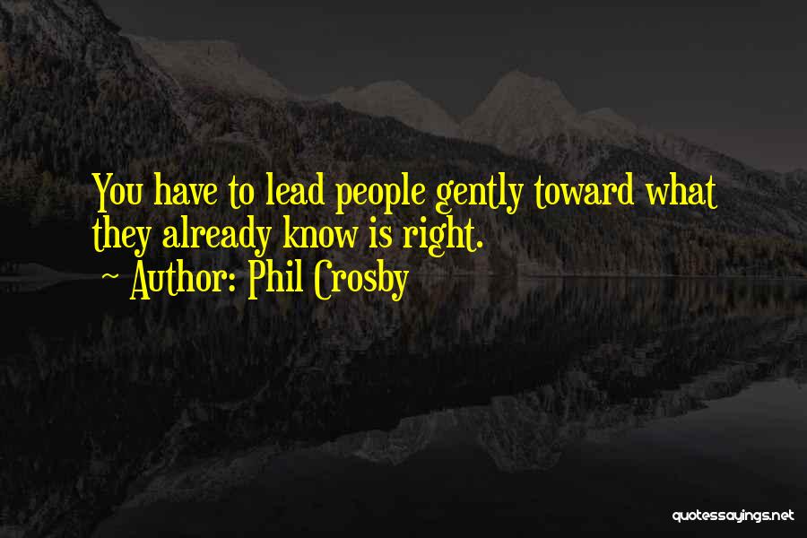 Phil Crosby Quotes: You Have To Lead People Gently Toward What They Already Know Is Right.