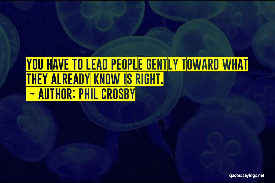 Phil Crosby Quotes: You Have To Lead People Gently Toward What They Already Know Is Right.