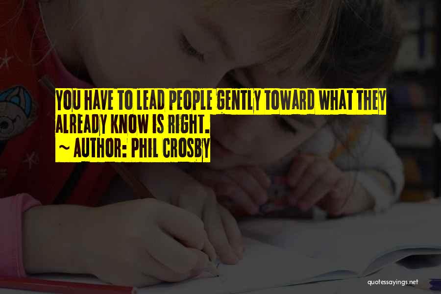 Phil Crosby Quotes: You Have To Lead People Gently Toward What They Already Know Is Right.