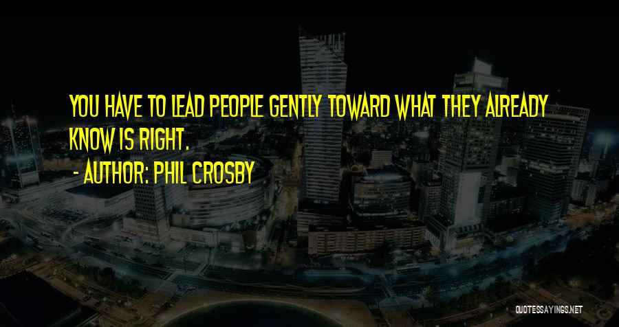Phil Crosby Quotes: You Have To Lead People Gently Toward What They Already Know Is Right.